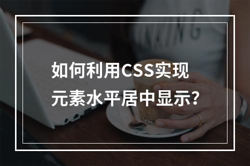 如何利用CSS实现元素水平居中显示?