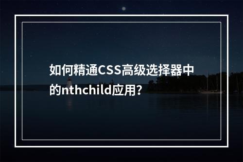 如何精通CSS高级选择器中的nthchild应用?