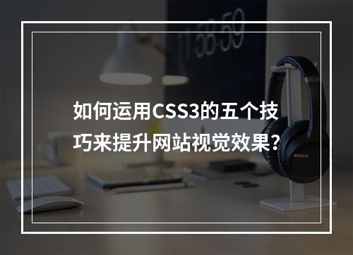 如何运用CSS3的五个技巧来提升网站视觉效果?