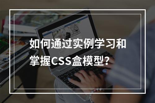如何通过实例学习和掌握CSS盒模型?