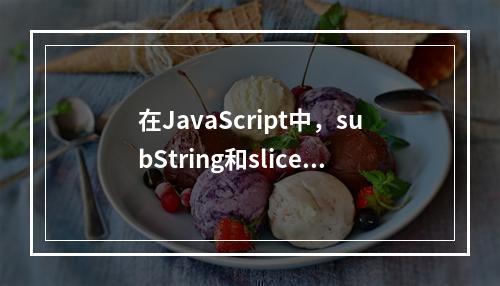 在JavaScript中,subString和slice方法有何不同?