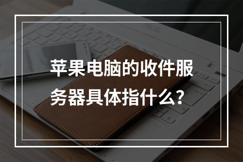苹果电脑的收件服务器具体指什么?