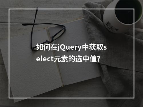 如何在jQuery中获取select元素的选中值?