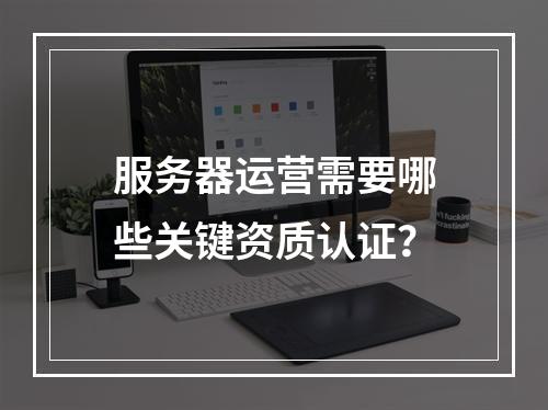 服务器运营需要哪些关键资质认证?