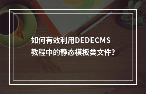 如何有效利用DEDECMS教程中的静态模板类文件?