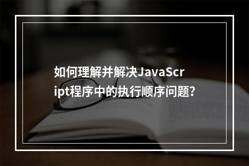 如何理解并解决JavaScript程序中的执行顺序问题?