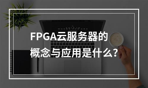 FPGA云服务器的概念与应用是什么?