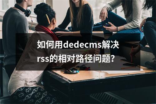 如何用dedecms解决rss的相对路径问题?