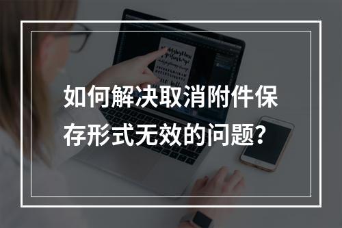 如何解决取消附件保存形式无效的问题?