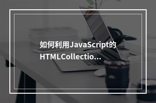 如何利用JavaScript的HTMLCollection接口提升网页操作技巧?