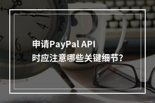申请PayPal API时应注意哪些关键细节?