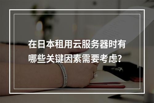 在日本租用云服务器时有哪些关键因素需要考虑?