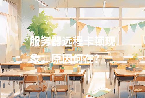 服务器远程卡顿现象,原因何在?