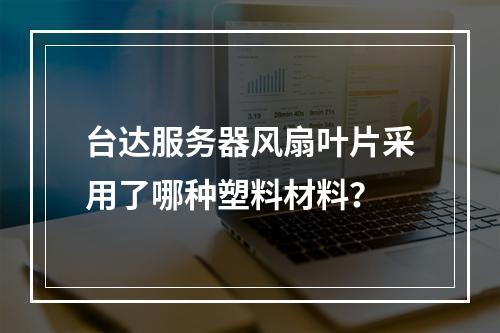 台达服务器风扇叶片采用了哪种塑料材料?
