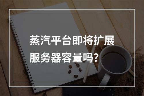 蒸汽平台即将扩展服务器容量吗?