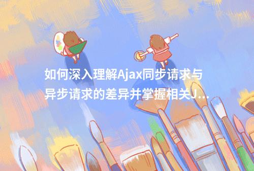 如何深入理解Ajax同步请求与异步请求的差异并掌握相关JavaScript技巧?