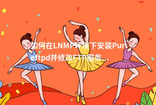 如何在LNMP环境下安装Pureftpd并修改FTP服务的端口?