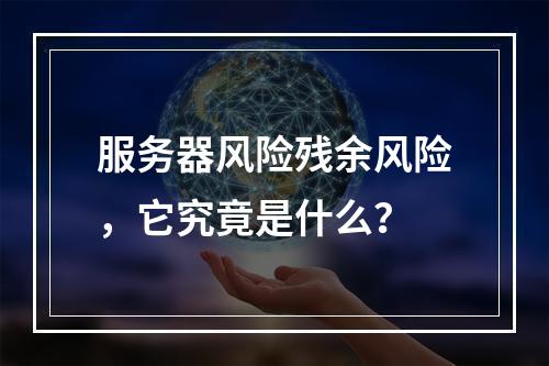 服务器风险残余风险,它究竟是什么?