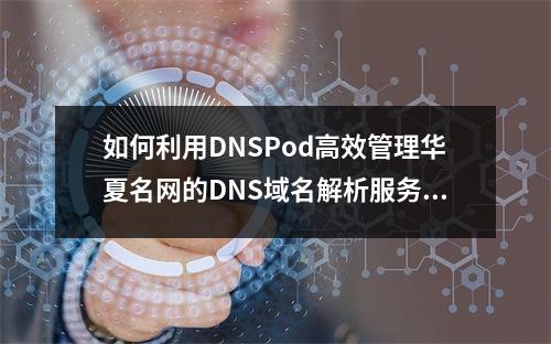 如何利用DNSPod高效管理华夏名网的DNS域名解析服务?