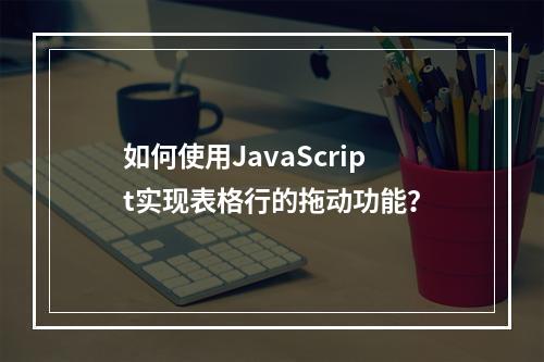 如何使用JavaScript实现表格行的拖动功能?
