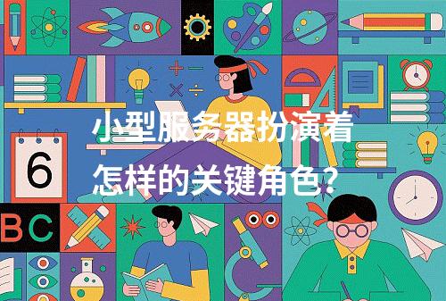 小型服务器扮演着怎样的关键角色?