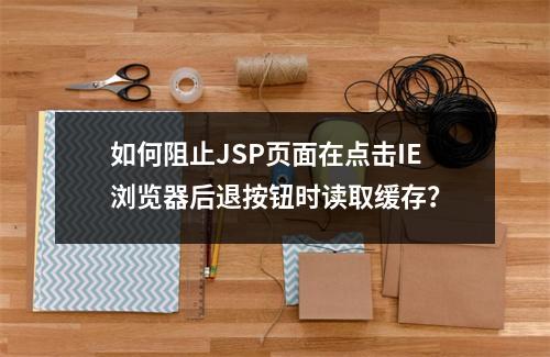如何阻止JSP页面在点击IE浏览器后退按钮时读取缓存?