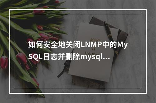 如何安全地关闭LNMP中的MySQL日志并删除mysqlbin.0000文件?