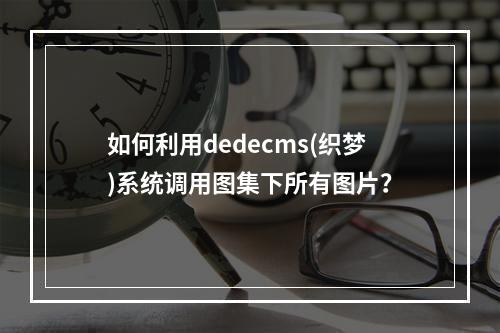 如何利用dedecms(织梦)系统调用图集下所有图片?