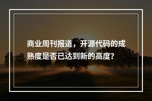 商业周刊报道,开源代码的成熟度是否已达到新的高度?