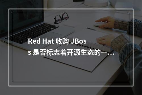 Red Hat 收购 JBoss 是否标志着开源生态的一个重大转折点?