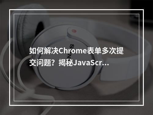 如何解决Chrome表单多次提交问题?揭秘JavaScript技巧