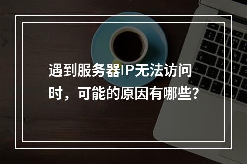 遇到服务器IP无法访问时,可能的原因有哪些?