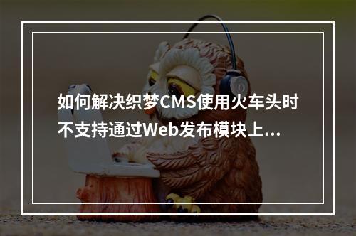 如何解决织梦CMS使用火车头时不支持通过Web发布模块上传文件的问题?