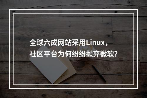 全球六成网站采用Linux,社区平台为何纷纷抛弃微软?
