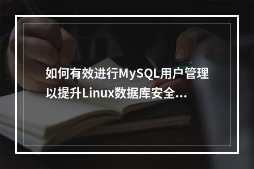 如何有效进行MySQL用户管理以提升Linux数据库安全性?