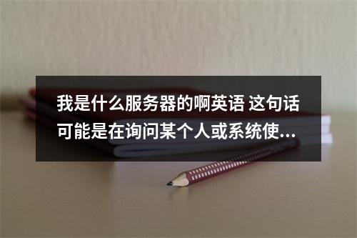 我是什么服务器的啊英语 这句话可能是在询问某个人或系统使用的服务器类型,并且特别指出了语言偏好是英语。基于这个句子,一个原创的疑问句标题可能是,,确定服务器类型