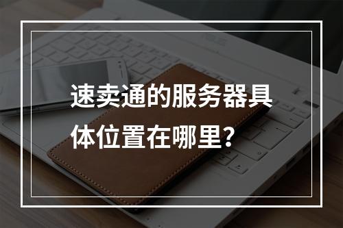 速卖通的服务器具体位置在哪里?