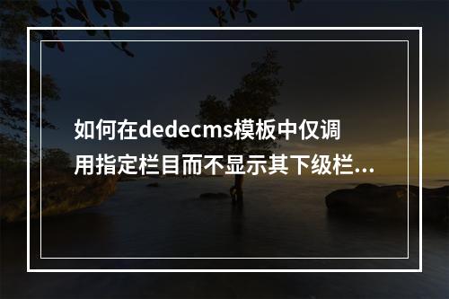 如何在dedecms模板中仅调用指定栏目而不显示其下级栏目的内容?