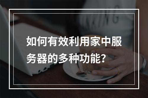 如何有效利用家中服务器的多种功能?