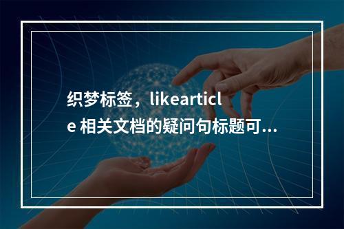 织梦标签,likearticle 相关文档的疑问句标题可以是,,如何有效利用织梦标签,likearticle来查找相关文档?