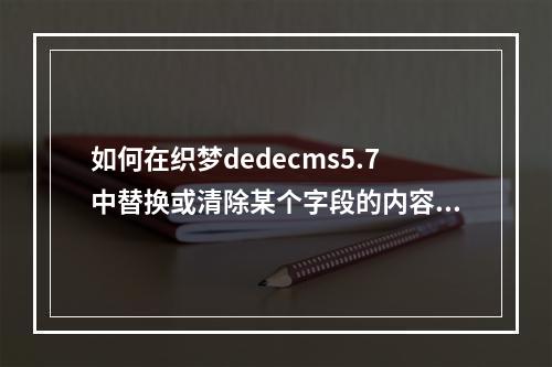 如何在织梦dedecms5.7中替换或清除某个字段的内容?