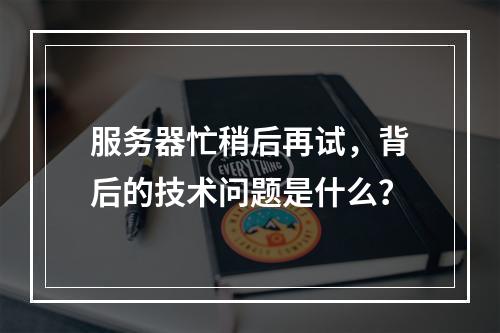 服务器忙稍后再试,背后的技术问题是什么?