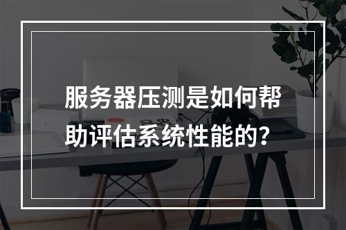 服务器压测是如何帮助评估系统性能的?