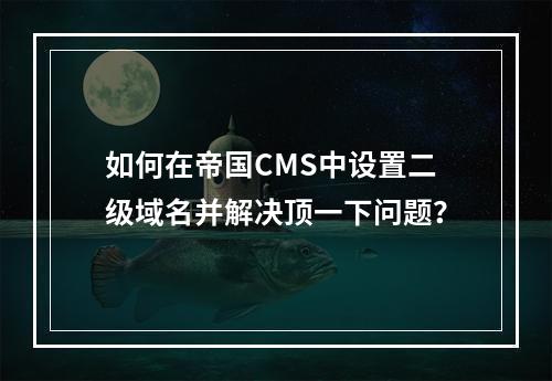 如何在帝国CMS中设置二级域名并解决顶一下问题?