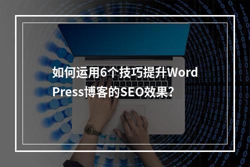 如何运用6个技巧提升WordPress博客的SEO效果?