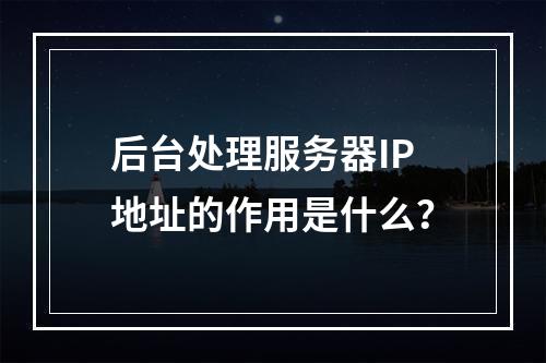 后台处理服务器IP地址的作用是什么?