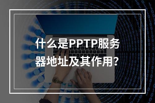 什么是PPTP服务器地址及其作用?