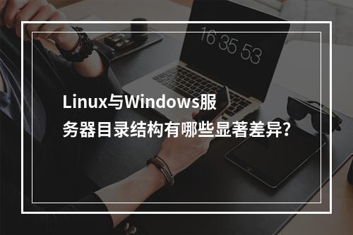 Linux与Windows服务器目录结构有哪些显著差异?