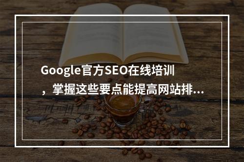 Google官方SEO在线培训,掌握这些要点能提高网站排名吗?