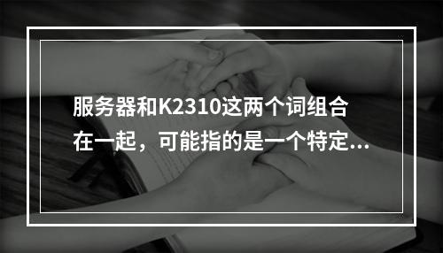 服务器和K2310这两个词组合在一起,可能指的是一个特定的服务器型号、配置代码或者是某种特定的硬件组件。不过,由于这个组合不是广为人知的标准术语,所以很难确定它